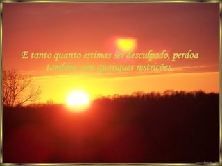 E tanto quanto estimas ser desculpado, perdoa também, sem quaisquer restrições. 