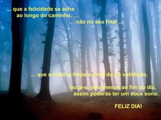 … que a música limpa a alma do pó cotidiano.
ouça-a, pelo menos ao fim do dia,
assim poderás ter um doce sono.
… que a felicidade se acha
ao longo do caminho, …
… não no seu final ...
FELIZ DIA!
 