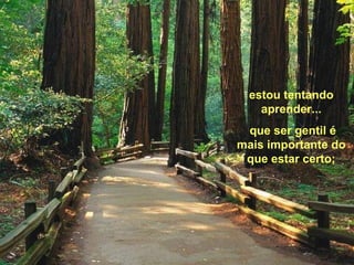 estou tentando
aprender...
que ser gentil é
mais importante do
que estar certo;
 