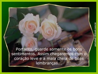 Portanto, guarde somente os bons sentimentos. Assim chegaremos com o coração leve e a mala cheia de boas lembranças... [email_address] 