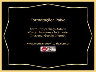Texto:  Desconheço Autoria Música:  Procura-se Intérprete   Imagens: Google Internet www.mensagensvirtuais.com.br Formatação: Paiva 