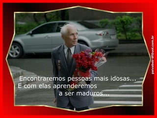 Encontraremos pessoas mais idosas... E com elas aprenderemos  a ser maduros... [email_address] 