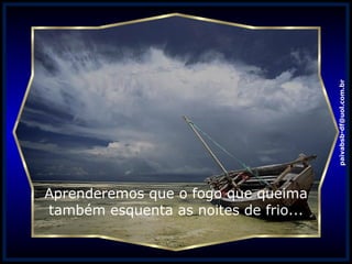 Aprenderemos que o fogo que queima também esquenta as noites de frio... [email_address] 