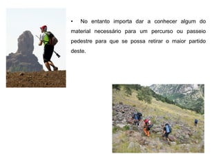• No entanto importa dar a conhecer algum do
material necessário para um percurso ou passeio
pedestre para que se possa retirar o maior partido
deste.
 