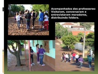 Acompanhados dos professores:
Visitaram, conversaram e
entrevistaram moradores,
distribuindo folders.
 