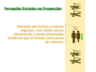 Percepções Extraídas nas Prospecções   Alteração das formas e práticas negociais, com mídias sociais alimentando e sendo alimentadas tendência que se firmam como ponto de rupturas; 