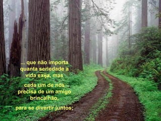 ... que não importa quanta seriedade a vida exija, mas cada um de nós precisa de um amigo brincalhão, para se divertir juntos; 