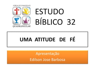 UMA ATITUDE DE FÉ
Apresentação
Edilson Jose Barbosa
ESTUDO
BÍBLICO 32
 