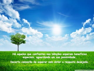 Há aqueles que confiantes nas bênçãos esperam benefícios
        especiais, aguardando em sua passividade.
Decerto cansarão de esperar sem obter a resposta desejada.
 