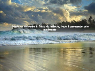 Nada no Universo é fruto da inércia, tudo é permeado pelo
                       movimento.
 
