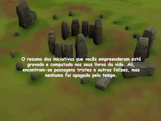O resumo das iniciativas que vocês empreenderam está
  gravado e computado nos seus livros da vida. Ali,
encontram-se passagens tristes e outras felizes, mas
          nenhuma foi apagada pelo tempo.
 