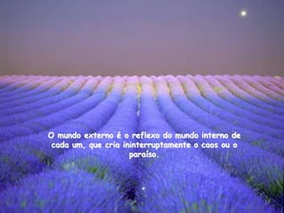 O mundo externo é o reflexo do mundo interno de
 cada um, que cria ininterruptamente o caos ou o
                     paraíso.
 