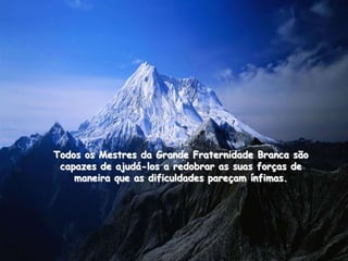 Todos os Mestres da Grande Fraternidade Branca são
 capazes de ajudá-los a redobrar as suas forças de
    maneira que as dificuldades pareçam ínfimas.
 