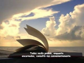 Todos vocês podem, enquanto
encarnados, consultá-las convenientemente.
 