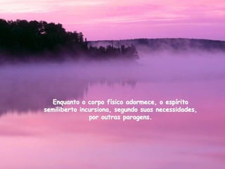 Enquanto o corpo físico adormece, o espírito
semiliberto incursiona, segundo suas necessidades,
               por outras paragens.
 
