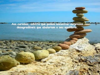 Aos curiosos, advirto que podem encontrar surpresas
   desagradáveis que abalariam o seu equilíbrio.
 