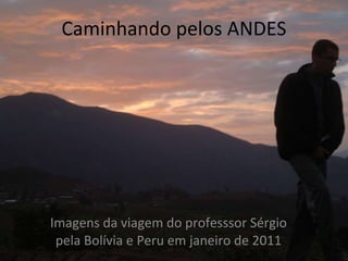Caminhando pelos ANDES Imagens da viagem do professsor Sérgio pela Bolívia e Peru em janeiro de 2011 