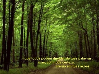 … que todos podem duvidar de tuas palavras, mas, com toda certeza,  crerão em tuas ações... 