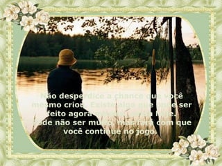 Não desperdice a chance que você mesmo criou. Existe algo que pode ser feito agora mesmo, ainda hoje. Pode não ser muito, mas fará com que você continue no jogo.  