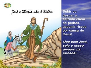 Subir ou
descer a
estrada cheia
de pedras,
assumir riscos
por causa de
Deus!

Meu bom José,
seja o nosso
amparo na
jornada!
 