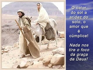 O calor
 do sol a
aridez do
  solo, o
amor que
     é
cúmplice!

Nada nos
tire o foco
 da graça
 de Deus!
 