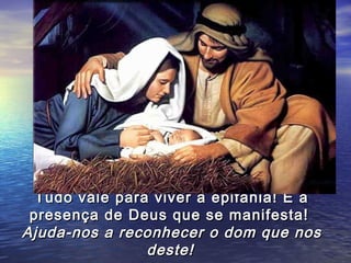 Tudo vale para viver a epifania! É a
 presença de Deus que se manifesta!
Ajuda-nos a reconhecer o dom que nos
                deste!
 