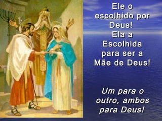 Ele o
escolhido por
   Deus!
    Ela a
  Escolhida
 para ser a
Mãe de Deus!


 Um para o
outro, ambos
 para Deus!
 