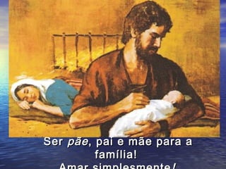 Ser pãe , pai e mãe para a
          família!
 