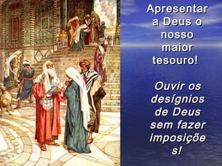 Apresentar
 a Deus o
   nosso
   maior
 tesouro!

 Ouvir os
desígnios
 de Deus
sem fazer
imposiçõe
    s!
 