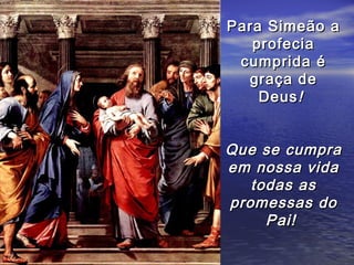 Para Simeão a
   profecia
 cumprida é
  graça de
    Deus !


Que se cumpra
em nossa vida
   todas as
promessas do
     Pai!
 
