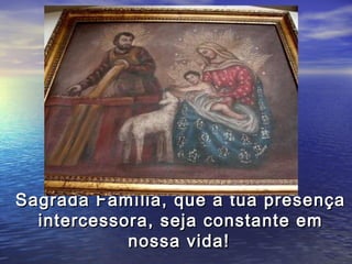 Sagrada Família, que a tua presença
  intercessora, seja constante em
            nossa vida!
 