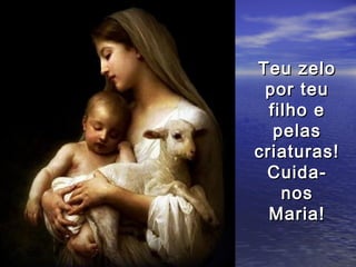 Teu zelo
 por teu
  filho e
   pelas
criaturas!
 Cuida-
    nos
  Maria!
 