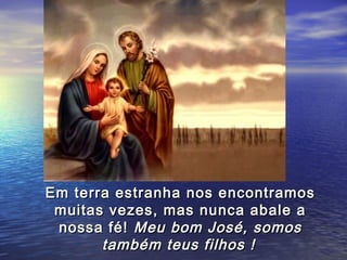 Em terra estranha nos encontramos
 muitas vezes, mas nunca abale a
 nossa fé! Meu bom José, somos
       também teus filhos !
 