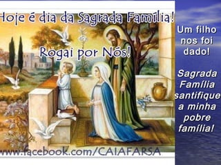 Um filho
 nos foi
 dado!

 Sagrada
 Família
santifique
 a minha
  pobre
 família!
 