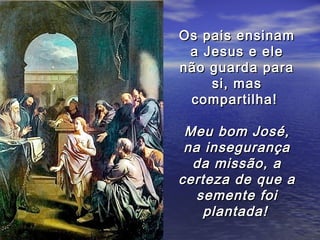 Os pais ensinam
 a Jesus e ele
não guarda para
    si, mas
 compartilha!

 Meu bom José,
 na insegurança
  da missão, a
certeza de que a
   semente foi
    plantada!
 