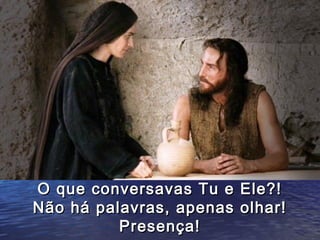 O que conversavas Tu e Ele?!
Não há palavras, apenas olhar!
          Presença!
 