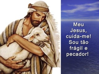 Meu
 Jesus,
cuida-me!
 Sou tão
 frágil e
pecador!
 