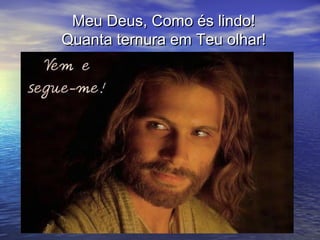 Meu Deus, Como és lindo!
Quanta ternura em Teu olhar!
 