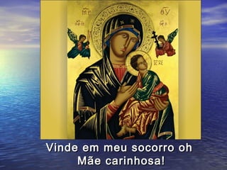 Vinde em meu socorro oh
     Mãe carinhosa!
 