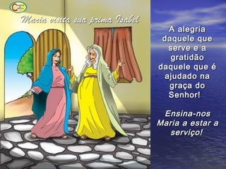 A alegria
 daquele que
   serve e a
    gratidão
daquele que é
  ajudado na
   graça do
   Senhor!

 Ensina-nos
Maria a estar a
   serviço!
 