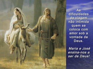 As
dificuldades
 da viagem
não intimida
  quem se
coloca com
amor sob a
vontade de
    Deus.

Maria e José
ensina-nos a
ser de Deus!
 