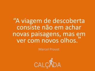 “A viagem de descoberta
consiste não em achar
novas paisagens, mas em
ver com novos olhos.”
Marcel Proust
 