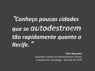 “Conheço poucas cidades
que se autodestroem
tão rapidamente quanto o
Recife.”
Circe Monteiro
arquiteta, mestre em Planejamento Urbano
e doutora em Sociologia - docente da UFPE
 