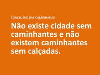 CONCLUSÃO DAS CAMINHADAS
Não existe cidade sem
caminhantes e não
existem caminhantes
sem calçadas.
 
