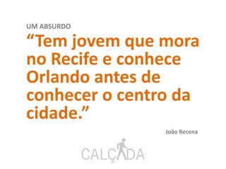 UM ABSURDO
“Tem jovem que mora
no Recife e conhece
Orlando antes de
conhecer o centro da
cidade.”
João Recena
 