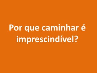 Por que caminhar é
imprescindível?
 