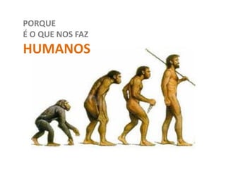 PORQUE
É O QUE NOS FAZ
HUMANOS
 