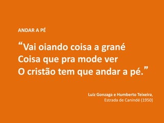 ANDAR A PÉ
“Vai oiando coisa a grané
Coisa que pra mode ver
O cristão tem que andar a pé.”
Luiz Gonzaga e Humberto Teixeira,
Estrada de Canindé (1950)
 