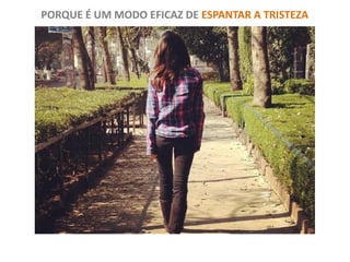 PORQUE É UM MODO EFICAZ DE ESPANTAR A TRISTEZA
 