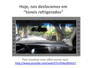 Hoje, nos deslocamos em
“túneis refrigerados”
Para visualizar esse vídeo acesse aqui:
http://www.youtube.com/watch?v=IYv6uWIIm1Y
 